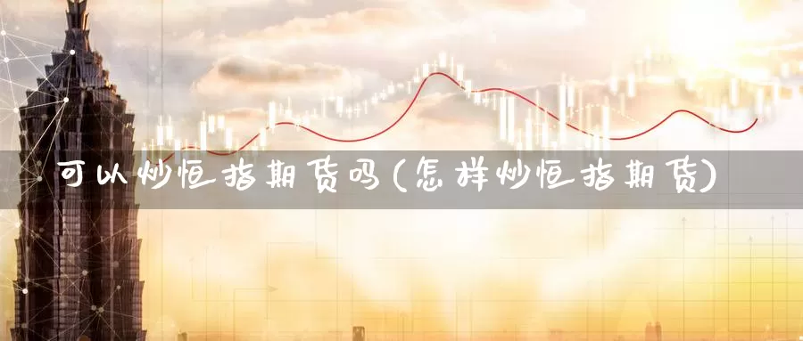 可以炒恒指期货吗(怎样炒恒指期货)_https://www.xlyzjpj.com_币圈资讯_第1张