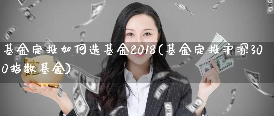 基金定投如何选基金2018(基金定投沪深300指数基金)_https://www.xlyzjpj.com_期货新闻_第1张