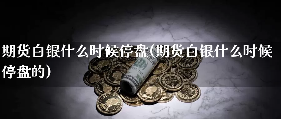 期货白银什么时候停盘(期货白银什么时候停盘的)_https://www.xlyzjpj.com_币圈资讯_第1张