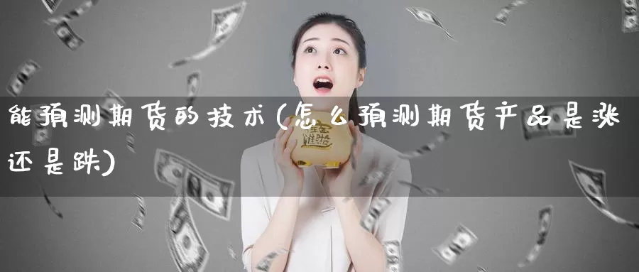 能预测期货的技术(怎么预测期货产品是涨还是跌)_https://www.xlyzjpj.com_期货交易所_第1张