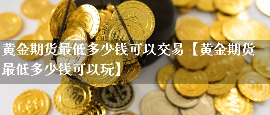 黄金期货最低多少钱可以交易【黄金期货最低多少钱可以玩】_https://www.xlyzjpj.com_期货交易_第1张