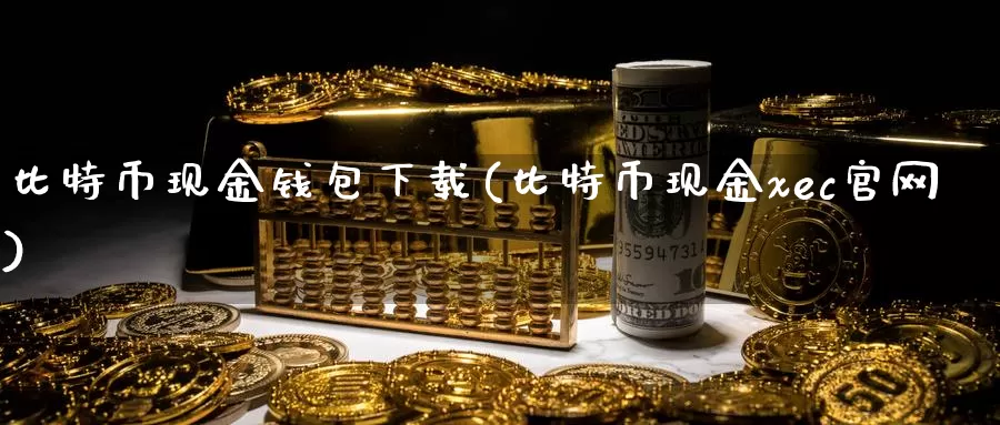 比特币现金钱包下载(比特币现金xec官网)_https://www.xlyzjpj.com_币圈资讯_第1张