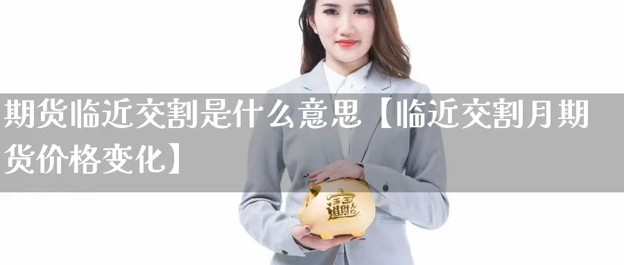 期货临近交割是什么意思【临近交割月期货价格变化】_https://www.xlyzjpj.com_期货入门_第1张