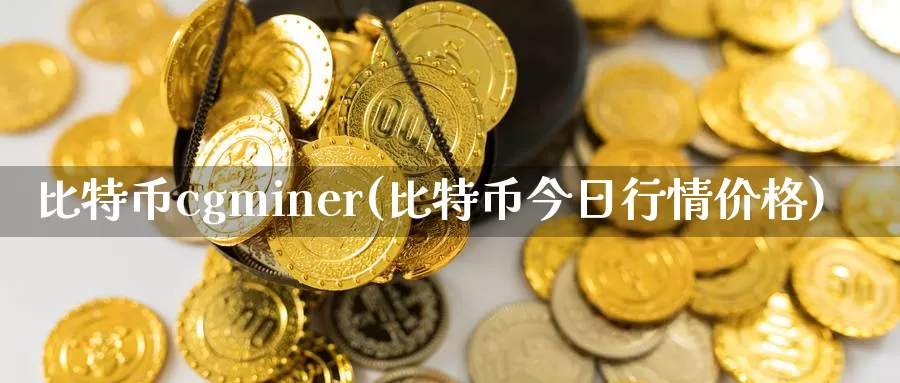 比特币cgminer(比特币今日行情价格)_https://www.xlyzjpj.com_币圈资讯_第1张