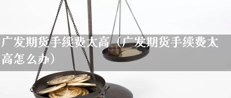 广发期货手续费太高（广发期货手续费太高怎么办）_https://www.xlyzjpj.com_期货入门_第1张