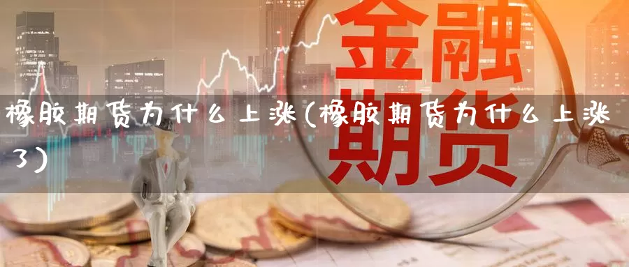 橡胶期货为什么上涨(橡胶期货为什么上涨了)_https://www.xlyzjpj.com_黄金期货_第1张