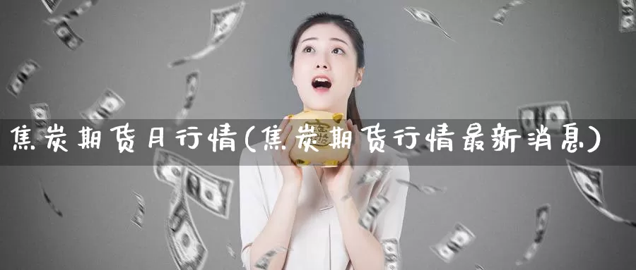 焦炭期货月行情(焦炭期货行情最新消息)_https://www.xlyzjpj.com_币圈资讯_第1张