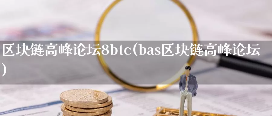 区块链高峰论坛8btc(bas区块链高峰论坛)_https://www.xlyzjpj.com_币圈资讯_第1张