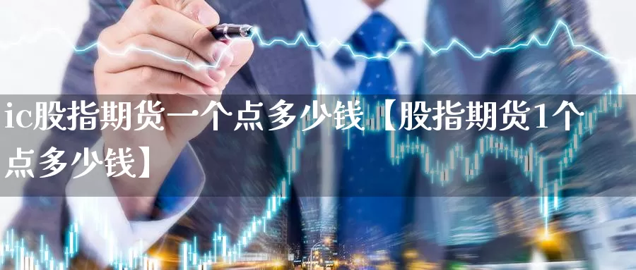 ic股指期货一个点多少钱【股指期货1个点多少钱】_https://www.xlyzjpj.com_螺纹钢期货_第1张