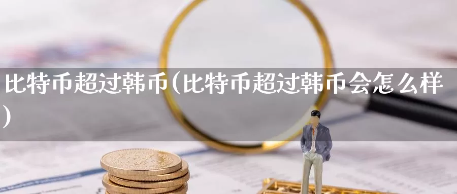 比特币超过韩币(比特币超过韩币会怎么样)_https://www.xlyzjpj.com_期货新闻_第1张