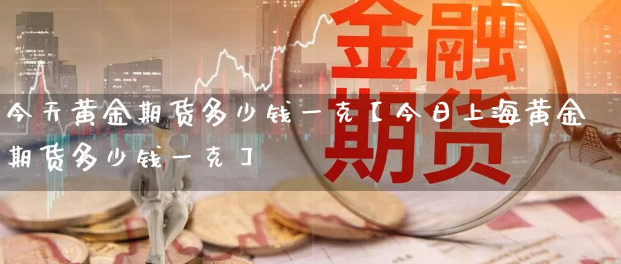 今天黄金期货多少钱一克【今日上海黄金期货多少钱一克】_https://www.xlyzjpj.com_恒指期货_第1张