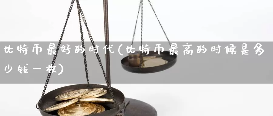 比特币最好的时代(比特币最高的时候是多少钱一枚)_https://www.xlyzjpj.com_币圈资讯_第1张