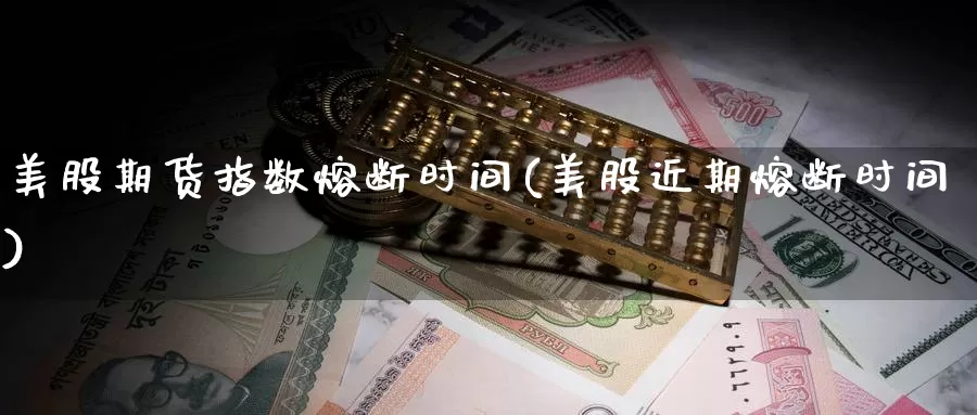 美股期货指数熔断时间(美股近期熔断时间)_https://www.xlyzjpj.com_期货行情_第1张