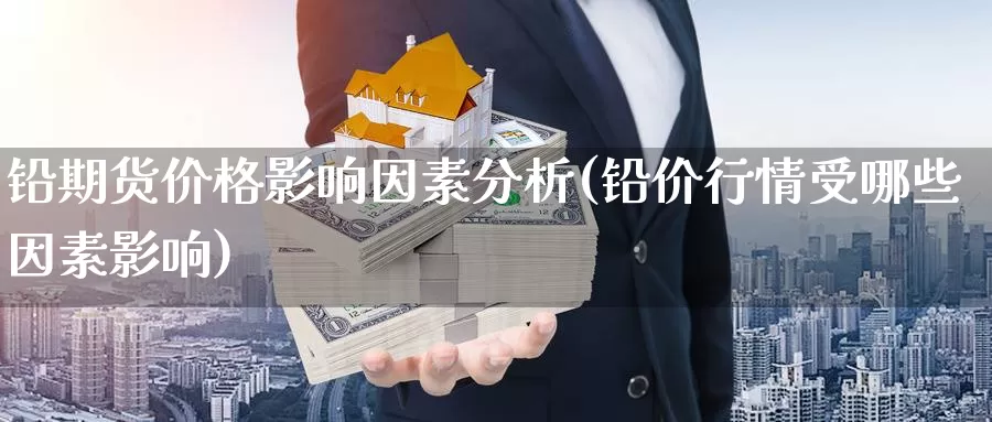 铅期货价格影响因素分析(铅价行情受哪些因素影响)_https://www.xlyzjpj.com_恒指期货_第1张