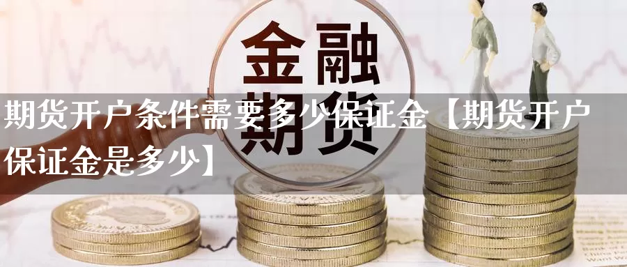 期货开户条件需要多少保证金【期货开户保证金是多少】_https://www.xlyzjpj.com_期货百科_第1张