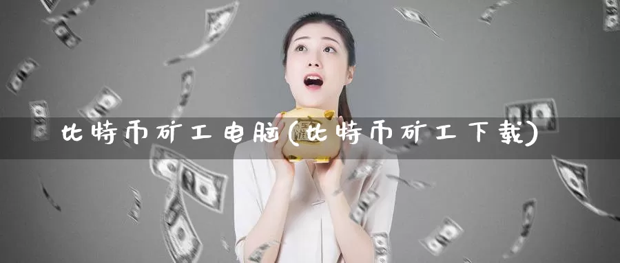 比特币矿工电脑(比特币矿工下载)_https://www.xlyzjpj.com_币圈资讯_第1张