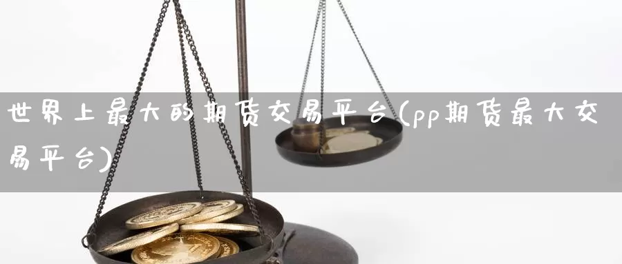 世界上最大的期货交易平台(pp期货最大交易平台)_https://www.xlyzjpj.com_期货行情_第1张