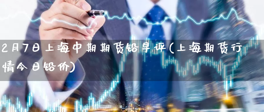 2月7日上海中期期货铅早评(上海期货行情今日铅价)_https://www.xlyzjpj.com_橡胶期货_第1张