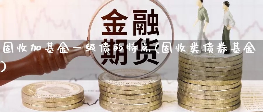 固收加基金一级债的特点(固收类债券基金)_https://www.xlyzjpj.com_螺纹钢期货_第1张