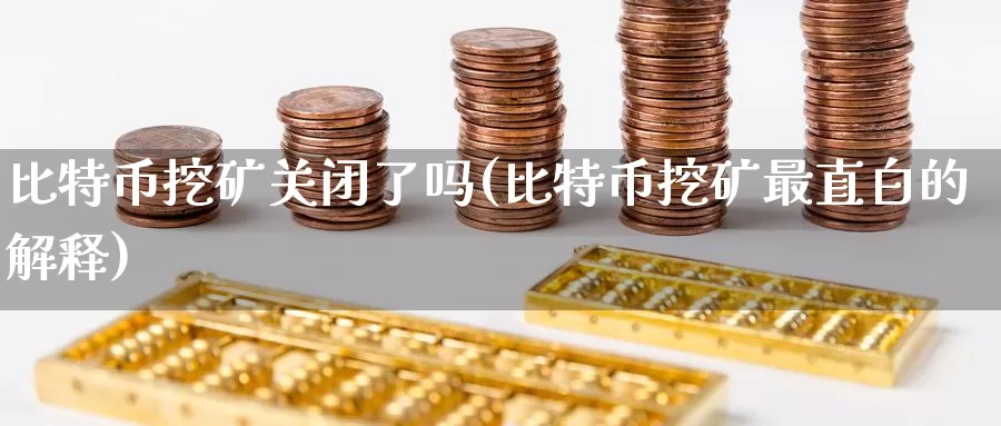 比特币挖矿关闭了吗(比特币挖矿最直白的解释)_https://www.xlyzjpj.com_币圈资讯_第1张