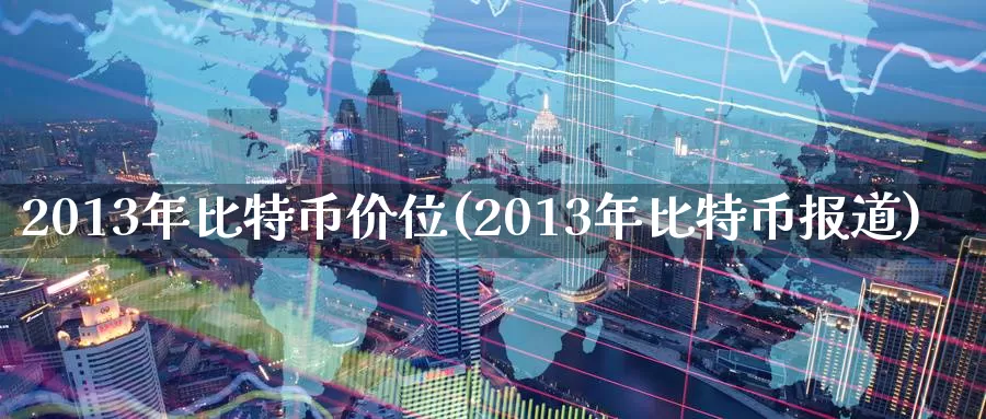 2013年比特币价位(2013年比特币报道)_https://www.xlyzjpj.com_币圈资讯_第1张