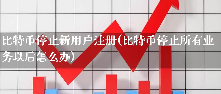 比特币停止新用户注册(比特币停止所有业务以后怎么办)_https://www.xlyzjpj.com_币圈资讯_第1张