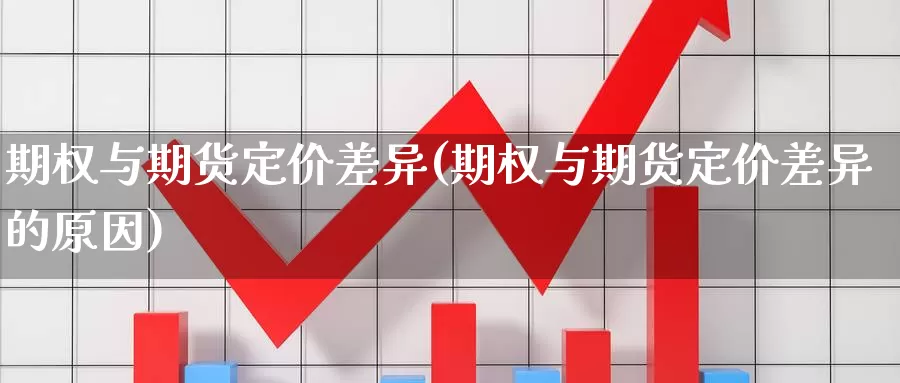 期权与期货定价差异(期权与期货定价差异的原因)_https://www.xlyzjpj.com_期货品种_第1张