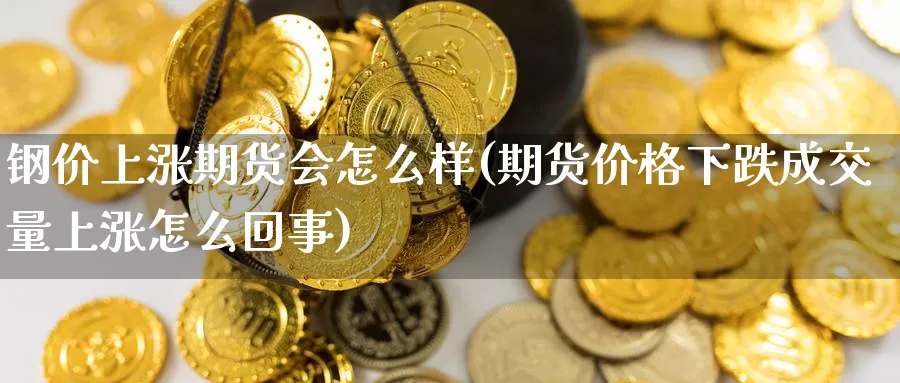 钢价上涨期货会怎么样(期货价格下跌成交量上涨怎么回事)_https://www.xlyzjpj.com_期货行情_第1张