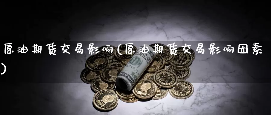 原油期货交易影响(原油期货交易影响因素)_https://www.xlyzjpj.com_螺纹钢期货_第1张