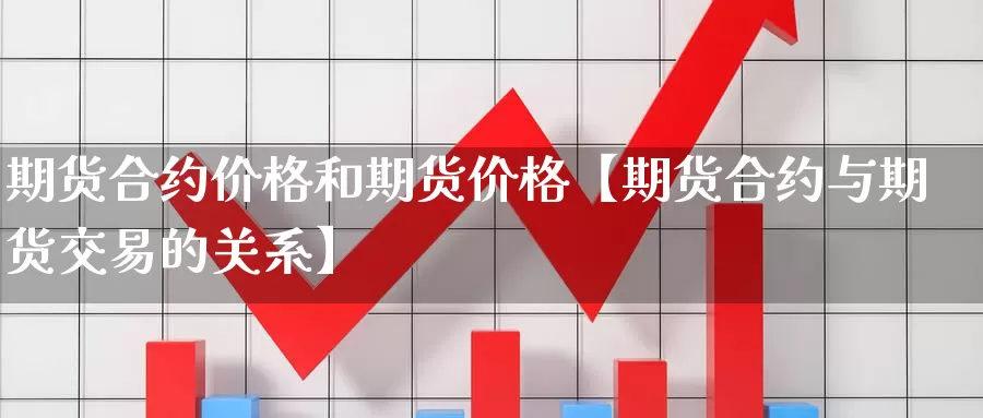 期货合约价格和期货价格【期货合约与期货交易的关系】_https://www.xlyzjpj.com_玻璃期货_第1张