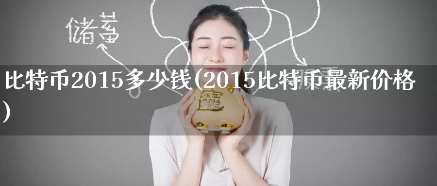 比特币2015多少钱(2015比特币最新价格)_https://www.xlyzjpj.com_币圈资讯_第1张