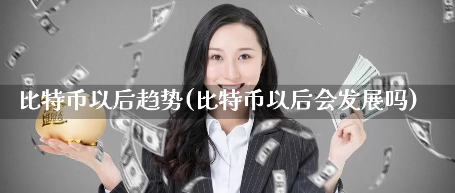 比特币以后趋势(比特币以后会发展吗)_https://www.xlyzjpj.com_币圈资讯_第1张