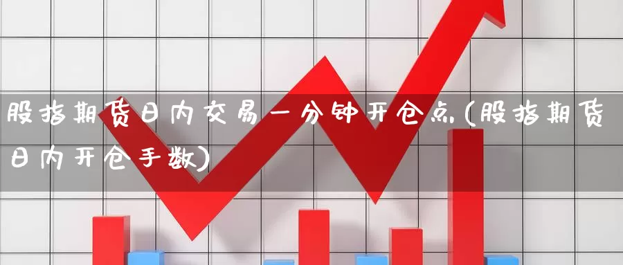 股指期货日内交易一分钟开仓点(股指期货日内开仓手数)_https://www.xlyzjpj.com_期货新闻_第1张