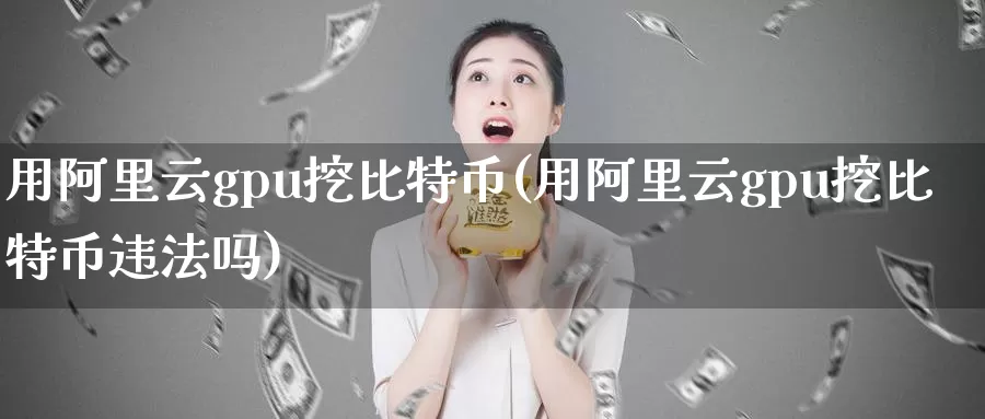 用阿里云gpu挖比特币(用阿里云gpu挖比特币违法吗)_https://www.xlyzjpj.com_币圈资讯_第1张