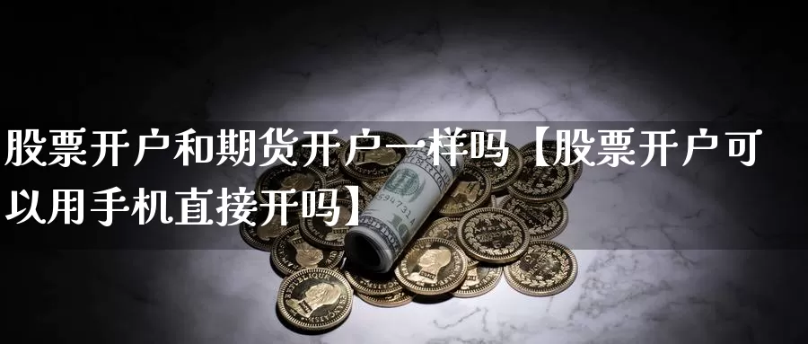 股票开户和期货开户一样吗【股票开户可以用手机直接开吗】_https://www.xlyzjpj.com_期货交易_第1张