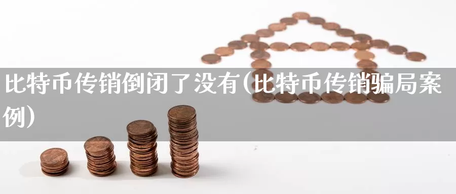 比特币传销倒闭了没有(比特币传销骗局案例)_https://www.xlyzjpj.com_币圈资讯_第1张