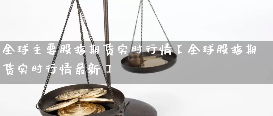 全球主要股指期货实时行情【全球股指期货实时行情最新】_https://www.xlyzjpj.com_期货品种_第1张