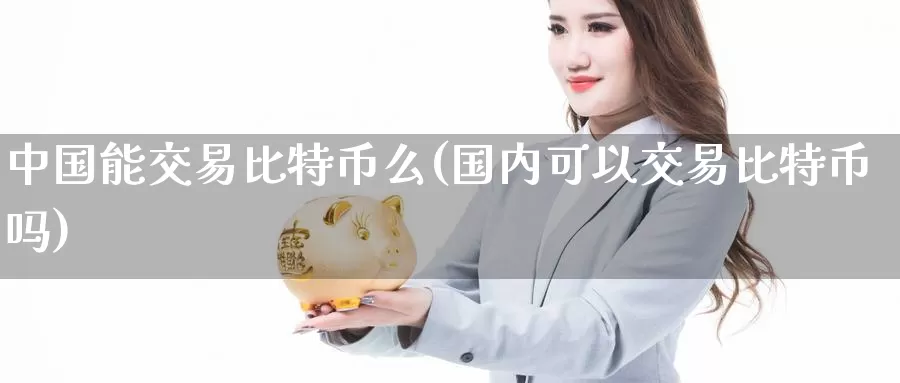 中国能交易比特币么(国内可以交易比特币吗)_https://www.xlyzjpj.com_币圈资讯_第1张