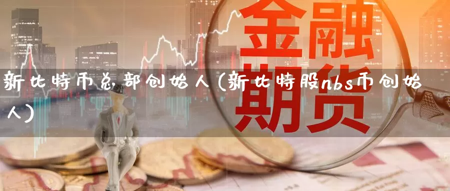 新比特币总部创始人(新比特股nbs币创始人)_https://www.xlyzjpj.com_币圈资讯_第1张